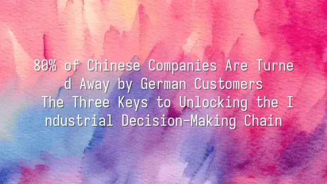 80% of Chinese Companies Are Turned Away by German Customers? The Three Keys to Unlocking the Industrial Decision-Making Chain