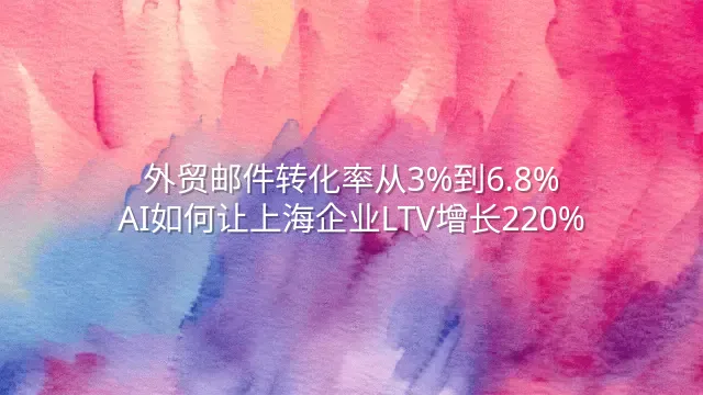 外贸邮件转化率从3%到6.8%：AI如何让上海企业LTV增长220%