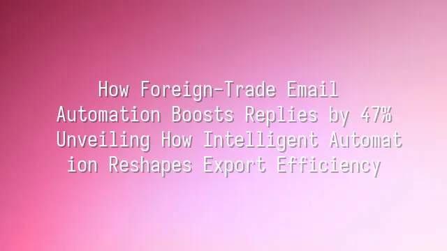 How Foreign-Trade Email Automation Boosts Replies by 47%: Unveiling How Intelligent Automation Reshapes Export Efficiency