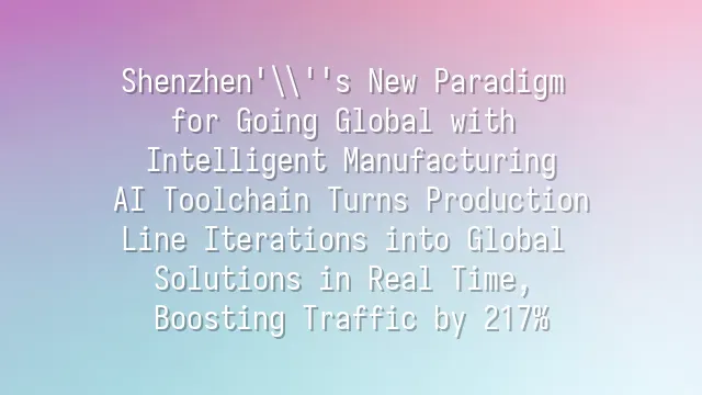 Shenzhen's New Paradigm for Going Global with Intelligent Manufacturing: AI Toolchain Turns Production Line Iterations into Global Solutions in Real Time, Boosting Traffic by 217%