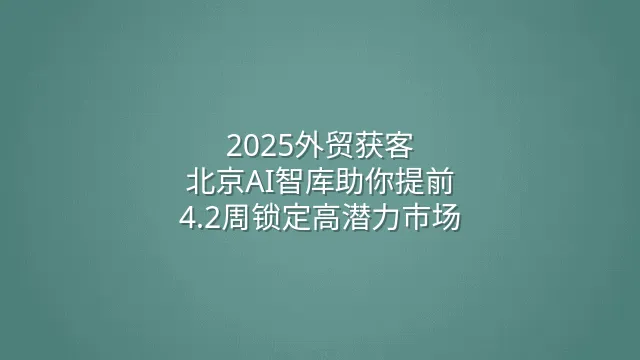2025外贸获客：北京AI智库助你提前4.2周锁定高潜力市场