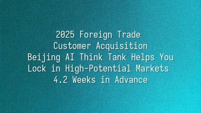 2025 Foreign Trade Customer Acquisition: Beijing AI Think Tank Helps You Lock in High-Potential Markets 4.2 Weeks in Advance