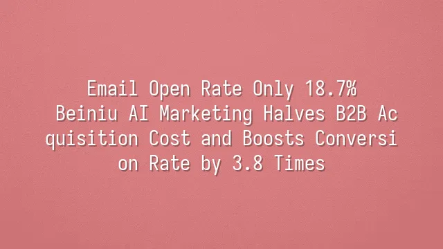 Email Open Rate Only 18.7%? Beiniu AI Marketing Halves B2B Acquisition Cost and Boosts Conversion Rate by 3.8 Times
