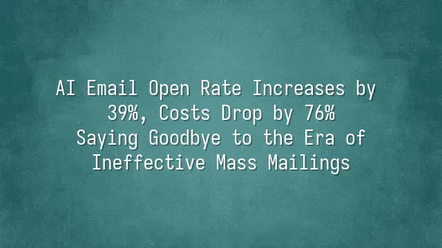 AI Email Open Rate Increases by 39%, Costs Drop by 76%: Saying Goodbye to the Era of Ineffective Mass Mailings
