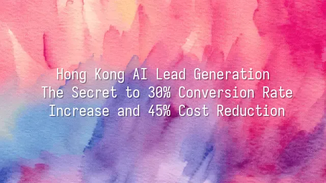 Hong Kong AI Lead Generation: The Secret to 30% Conversion Rate Increase and 45% Cost Reduction