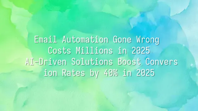 Email Automation Gone Wrong Costs Millions in 2025? AI-Driven Solutions Boost Conversion Rates by 40% in 2025