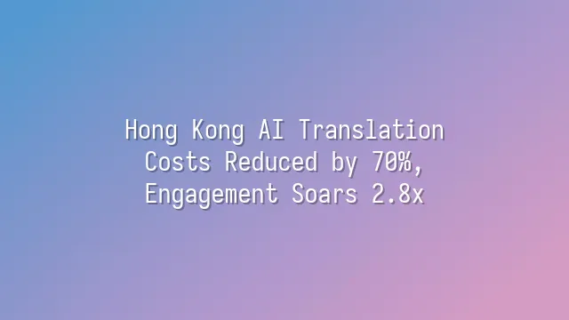 Hong Kong AI Translation: Costs Reduced by 70%, Engagement Soars 2.8x