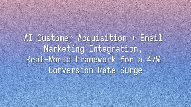 AI Customer Acquisition + Email Marketing Integration, Real-World Framework for a 47% Conversion Rate Surge