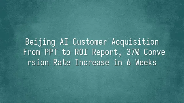 Beijing AI Customer Acquisition: From PPT to ROI Report, 37% Conversion Rate Increase in 6 Weeks