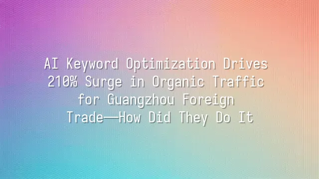 AI Keyword Optimization Drives 210% Surge in Organic Traffic for Guangzhou Foreign Trade—How Did They Do It?