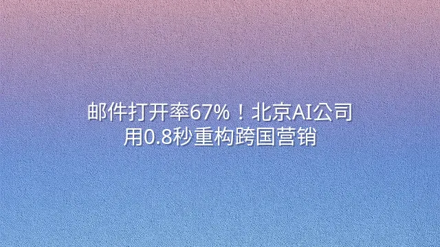 邮件打开率67%！北京AI公司用0.8秒重构跨国营销