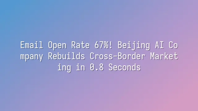 Email Open Rate 67%! Beijing AI Company Rebuilds Cross-Border Marketing in 0.8 Seconds