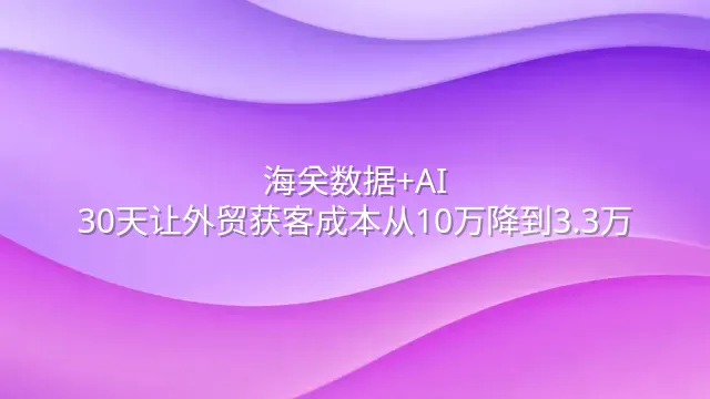海关数据+AI：30天让外贸获客成本从10万降到3.3万