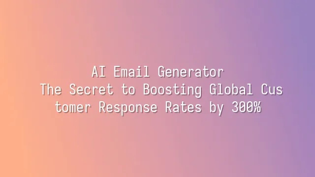 AI Email Generator: The Secret to Boosting Global Customer Response Rates by 300%