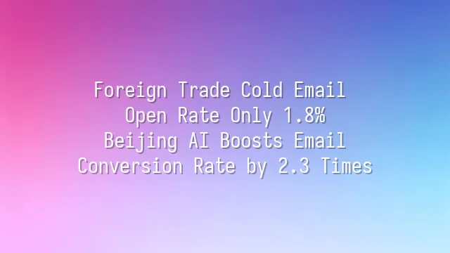 Foreign Trade Cold Email Open Rate Only 1.8%? Beijing AI Boosts Email Conversion Rate by 2.3 Times