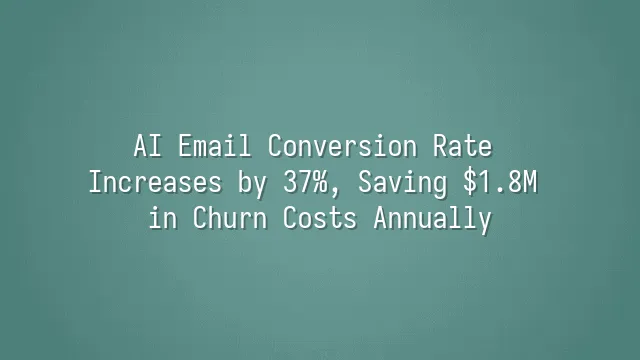 AI Email Conversion Rate Increases by 37%, Saving $1.8M in Churn Costs Annually