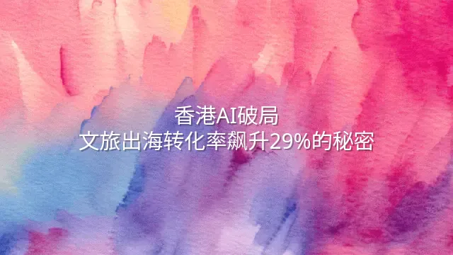 香港AI破局：文旅出海转化率飙升29%的秘密