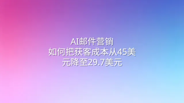 AI邮件营销：如何把获客成本从45美元降至29.7美元？