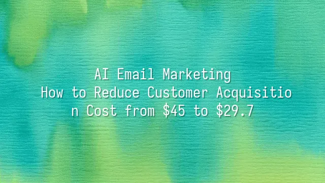 AI Email Marketing: How to Reduce Customer Acquisition Cost from $45 to $29.7?