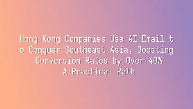 Hong Kong Companies Use AI Email to Conquer Southeast Asia, Boosting Conversion Rates by Over 40%: A Practical Path