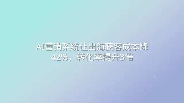 AI营销系统让出海获客成本降42%，转化率提升3倍