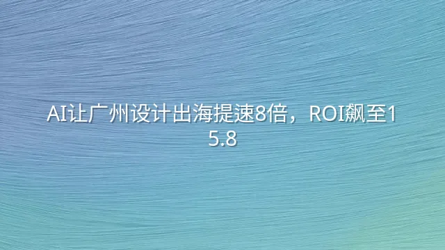 AI让广州设计出海提速8倍，ROI飙至1:5.8