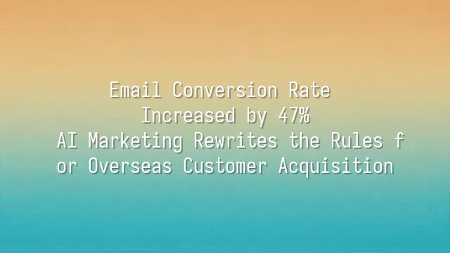 Email Conversion Rate Increased by 47%: AI Marketing Rewrites the Rules for Overseas Customer Acquisition
