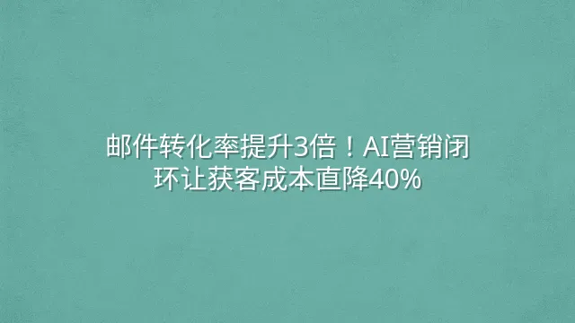 邮件转化率提升3倍！AI营销闭环让获客成本直降40%