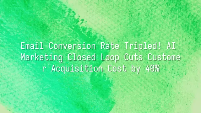 Email Conversion Rate Tripled! AI Marketing Closed Loop Cuts Customer Acquisition Cost by 40%