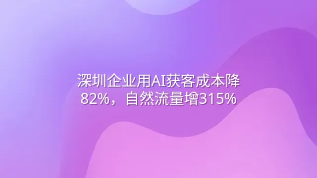 深圳企业用AI获客成本降82%，自然流量增315%