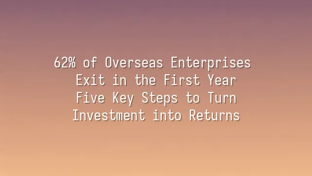 62% of Overseas Enterprises Exit in the First Year? Five Key Steps to Turn Investment into Returns