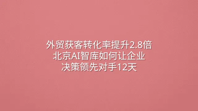 外贸获客转化率提升2.8倍：北京AI智库如何让企业决策领先对手12天