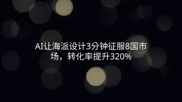 AI让海派设计3分钟征服8国市场，转化率提升320%