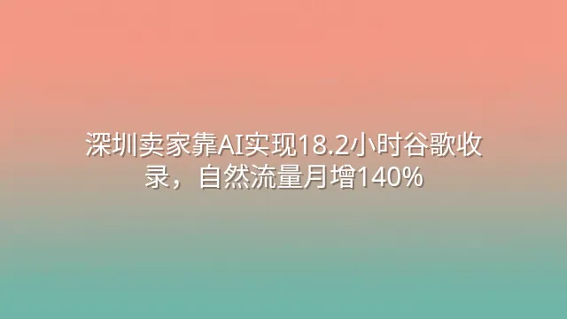 深圳卖家靠AI实现18.2小时谷歌收录，自然流量月增140%