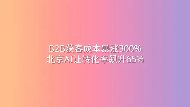 B2B获客成本暴涨300%？北京AI让转化率飙升65%