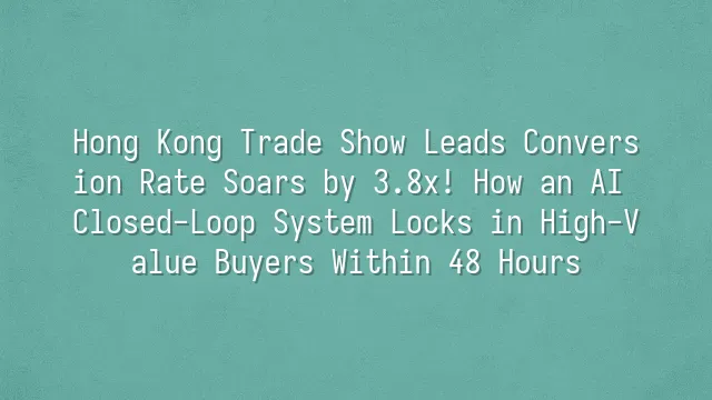 Hong Kong Trade Show Leads Conversion Rate Soars by 3.8x! How an AI Closed-Loop System Locks in High-Value Buyers Within 48 Hours