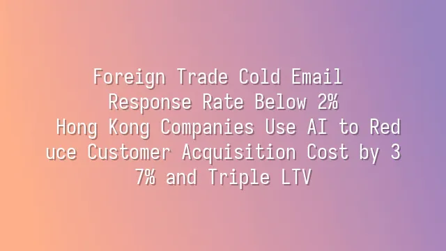 Foreign Trade Cold Email Response Rate Below 2%? Hong Kong Companies Use AI to Reduce Customer Acquisition Cost by 37% and Triple LTV