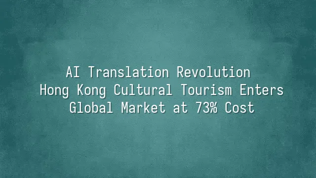 AI Translation Revolution: Hong Kong Cultural Tourism Enters Global Market at 73% Cost