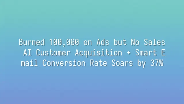 Burned 100,000 on Ads but No Sales? AI Customer Acquisition + Smart Email Conversion Rate Soars by 37%