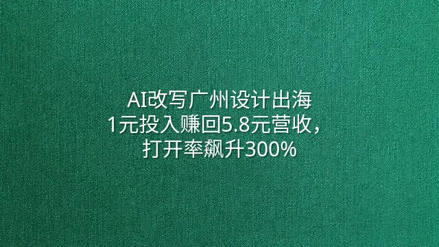 AI改写广州设计出海：1元投入赚回5.8元营收，打开率飙升300%
