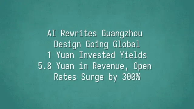AI Rewrites Guangzhou Design Going Global: 1 Yuan Invested Yields 5.8 Yuan in Revenue, Open Rates Surge by 300%