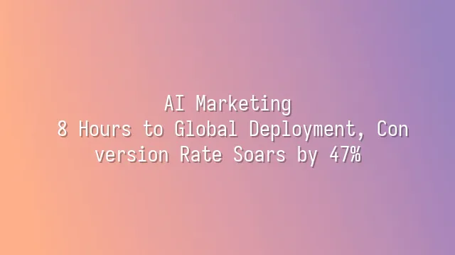 AI Marketing: 8 Hours to Global Deployment, Conversion Rate Soars by 47%