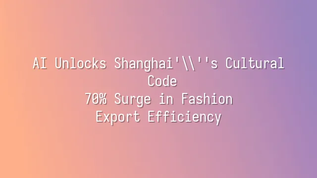 AI Unlocks Shanghai's Cultural Code: 70% Surge in Fashion Export Efficiency
