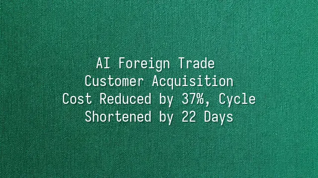 AI Foreign Trade Customer Acquisition: Cost Reduced by 37%, Cycle Shortened by 22 Days