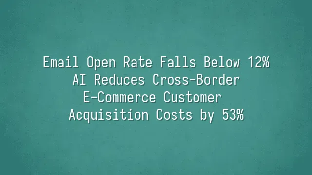 Email Open Rate Falls Below 12%? AI Reduces Cross-Border E-Commerce Customer Acquisition Costs by 53%