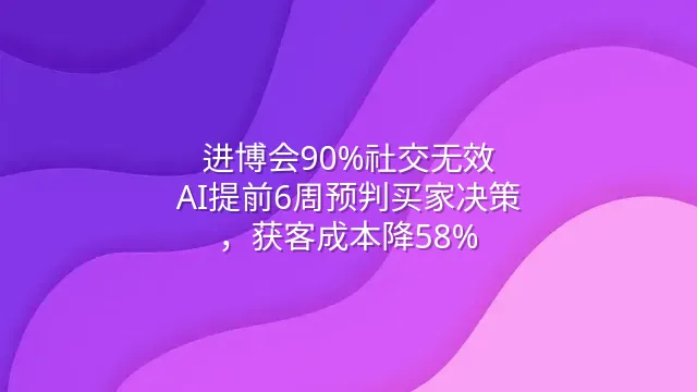 进博会90%社交无效？AI提前6周预判买家决策，获客成本降58%