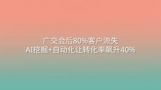 广交会后80%客户流失？AI挖掘+自动化让转化率飙升40%