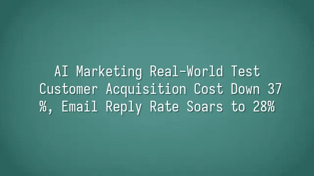 AI Marketing Real-World Test: Customer Acquisition Cost Down 37%, Email Reply Rate Soars to 28%