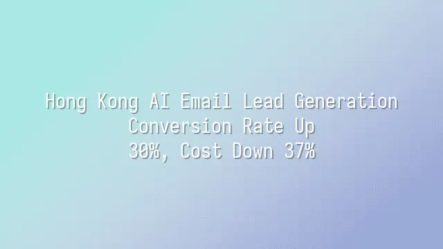 Hong Kong AI Email Lead Generation: Conversion Rate Up 30%, Cost Down 37%