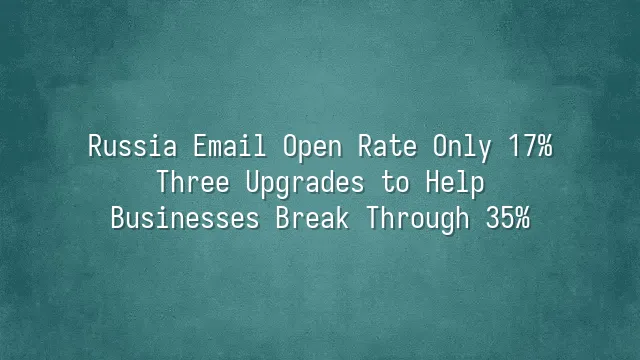 Russia Email Open Rate Only 17%? Three Upgrades to Help Businesses Break Through 35%